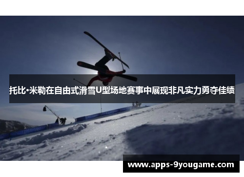 托比·米勒在自由式滑雪U型场地赛事中展现非凡实力勇夺佳绩