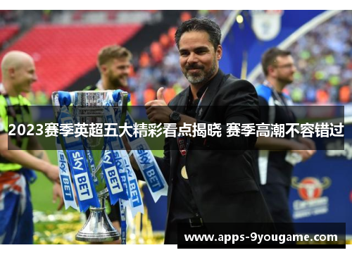 2023赛季英超五大精彩看点揭晓 赛季高潮不容错过