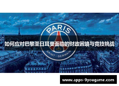 如何应对巴黎圣日耳曼面临的财政困境与竞技挑战