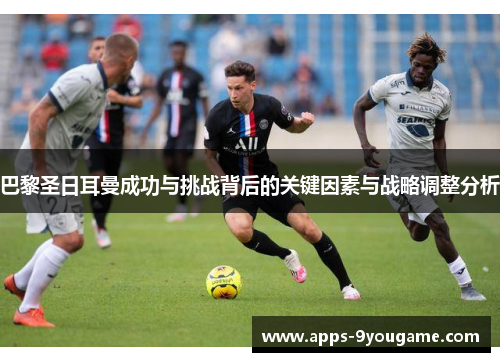 巴黎圣日耳曼成功与挑战背后的关键因素与战略调整分析