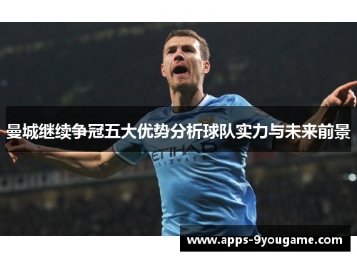 曼城继续争冠五大优势分析球队实力与未来前景