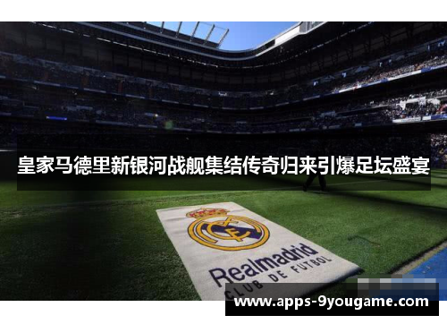 皇家马德里新银河战舰集结传奇归来引爆足坛盛宴