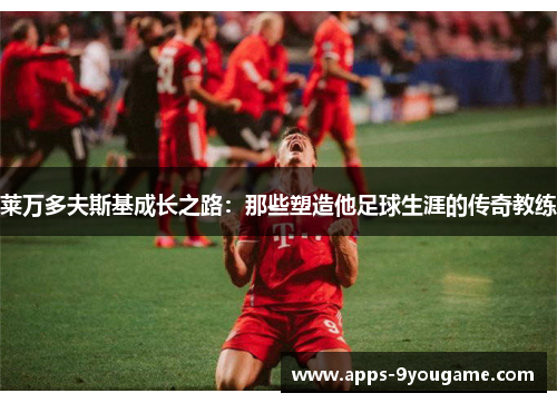 莱万多夫斯基成长之路：那些塑造他足球生涯的传奇教练