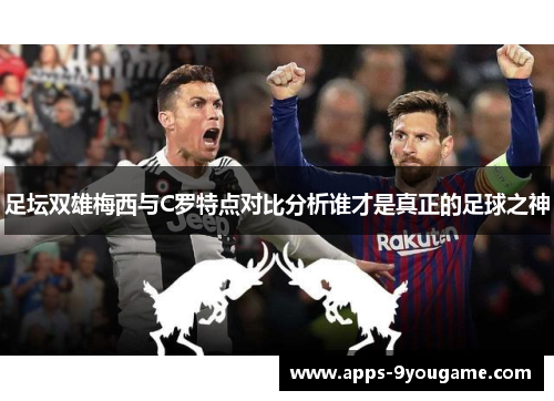 足坛双雄梅西与C罗特点对比分析谁才是真正的足球之神