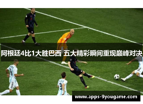 阿根廷4比1大胜巴西 五大精彩瞬间重现巅峰对决