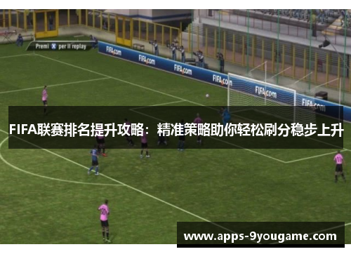FIFA联赛排名提升攻略：精准策略助你轻松刷分稳步上升