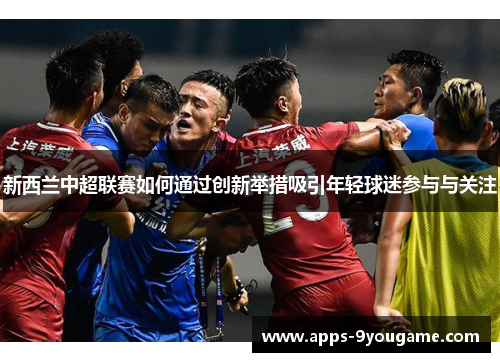 新西兰中超联赛如何通过创新举措吸引年轻球迷参与与关注