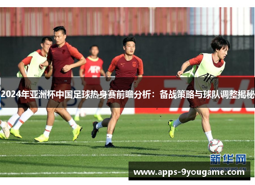 2024年亚洲杯中国足球热身赛前瞻分析：备战策略与球队调整揭秘