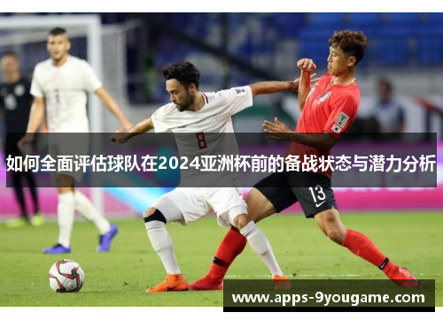 如何全面评估球队在2024亚洲杯前的备战状态与潜力分析