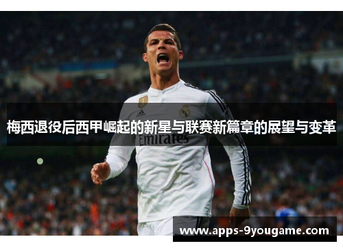 梅西退役后西甲崛起的新星与联赛新篇章的展望与变革