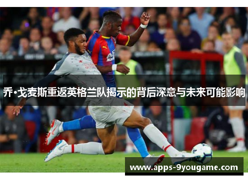 乔·戈麦斯重返英格兰队揭示的背后深意与未来可能影响