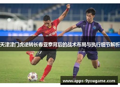 天津津门虎逆转长春亚泰背后的战术布局与执行细节解析