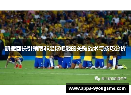 凯撒酋长引领南非足球崛起的关键战术与技巧分析