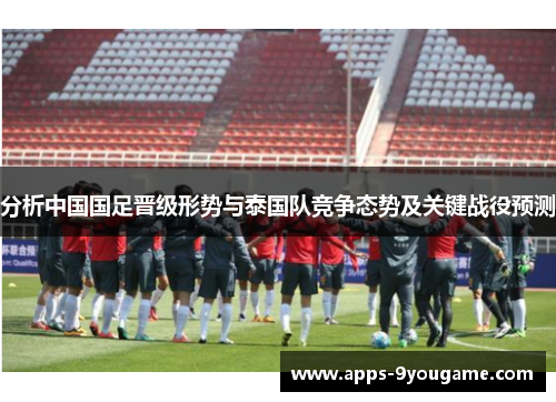 分析中国国足晋级形势与泰国队竞争态势及关键战役预测