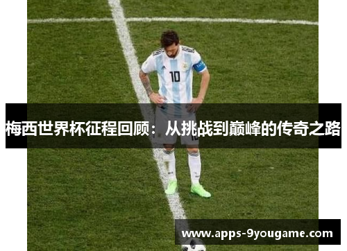 梅西世界杯征程回顾：从挑战到巅峰的传奇之路