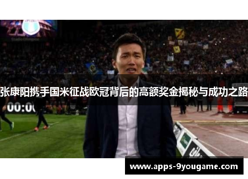 张康阳携手国米征战欧冠背后的高额奖金揭秘与成功之路