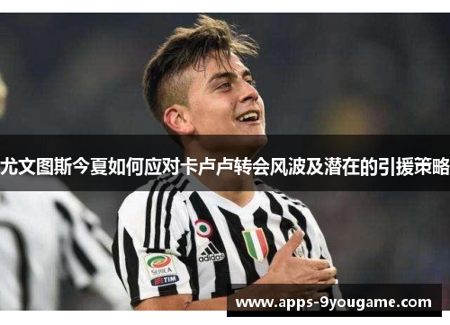 尤文图斯今夏如何应对卡卢卢转会风波及潜在的引援策略