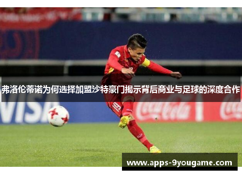 弗洛伦蒂诺为何选择加盟沙特豪门揭示背后商业与足球的深度合作
