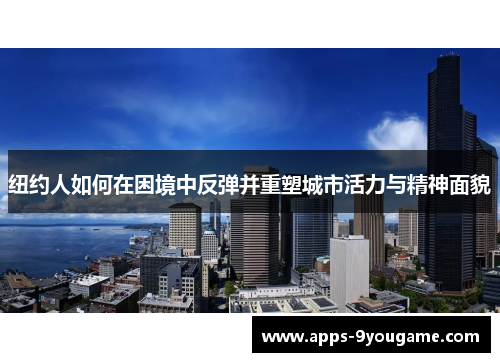 纽约人如何在困境中反弹并重塑城市活力与精神面貌