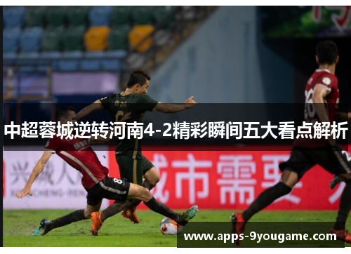 中超蓉城逆转河南4-2精彩瞬间五大看点解析