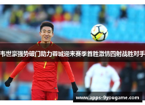 韦世豪强势破门助力蓉城迎来赛季首胜激情四射战胜对手