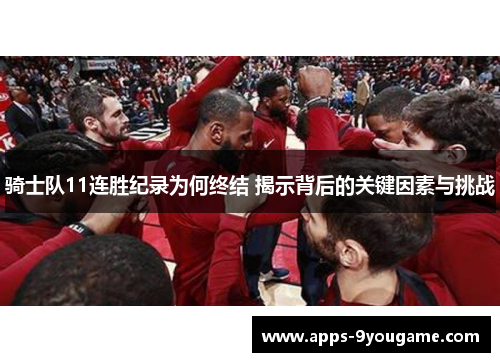 骑士队11连胜纪录为何终结 揭示背后的关键因素与挑战
