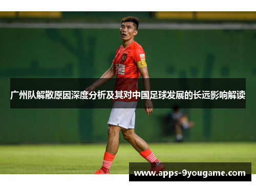 广州队解散原因深度分析及其对中国足球发展的长远影响解读