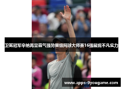 卫冕冠军辛纳再显霸气强势晋级网球大师赛16强展现不凡实力