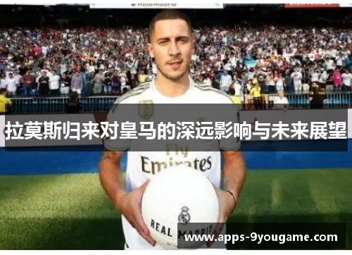 拉莫斯归来对皇马的深远影响与未来展望