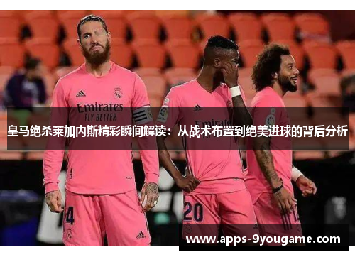 皇马绝杀莱加内斯精彩瞬间解读：从战术布置到绝美进球的背后分析