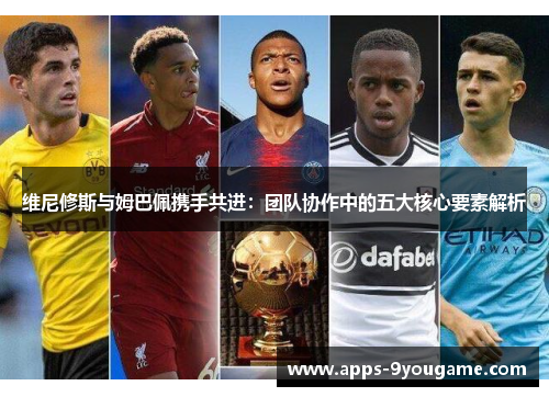 维尼修斯与姆巴佩携手共进：团队协作中的五大核心要素解析