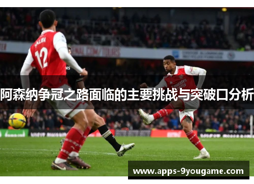 阿森纳争冠之路面临的主要挑战与突破口分析