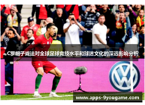 C罗帽子戏法对全球足球竞技水平和球迷文化的深远影响分析