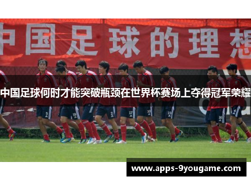中国足球何时才能突破瓶颈在世界杯赛场上夺得冠军荣耀