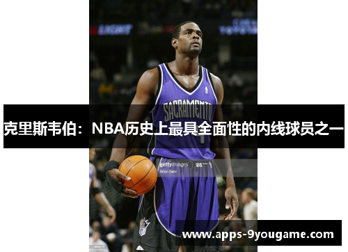 克里斯韦伯：NBA历史上最具全面性的内线球员之一