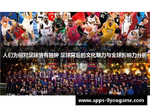 人们为何对足球情有独钟 足球背后的文化魅力与全球影响力分析