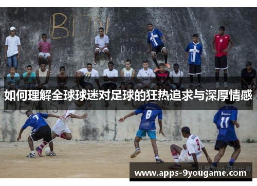 如何理解全球球迷对足球的狂热追求与深厚情感