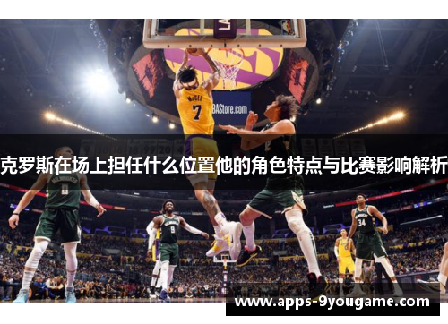 克罗斯在场上担任什么位置他的角色特点与比赛影响解析
