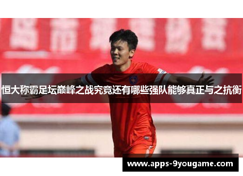 恒大称霸足坛巅峰之战究竟还有哪些强队能够真正与之抗衡