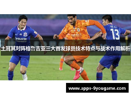 土耳其对阵格鲁吉亚三大首发球员技术特点与战术作用解析