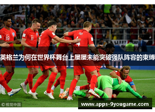 英格兰为何在世界杯舞台上屡屡未能突破强队阵容的束缚