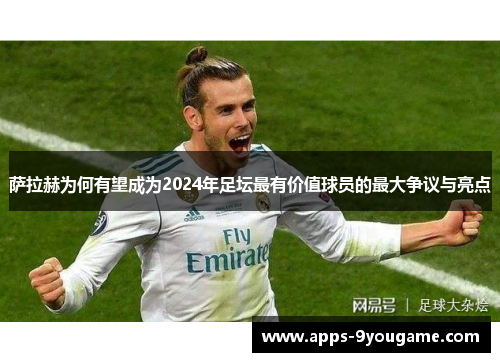 萨拉赫为何有望成为2024年足坛最有价值球员的最大争议与亮点